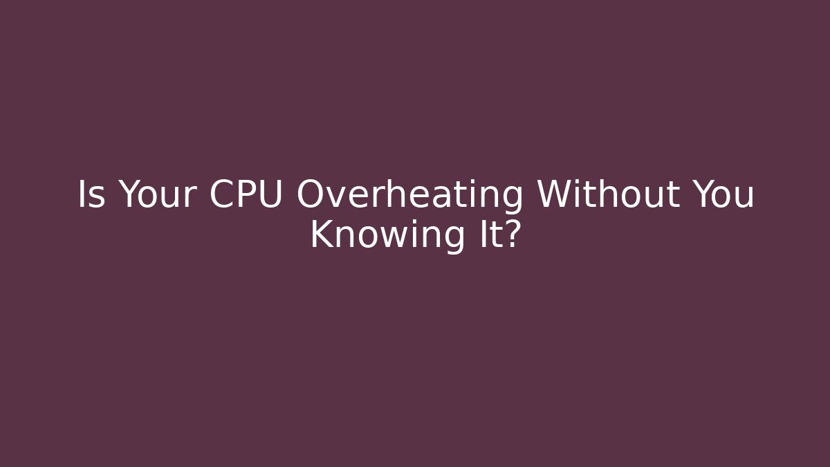 Is Your CPU Overheating Without You Knowing It?