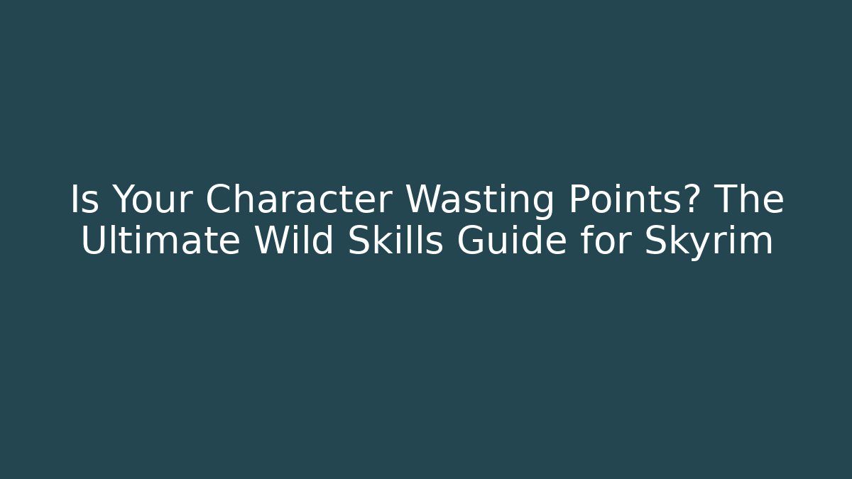 Is Your Character Wasting Points? The Ultimate Wild Skills Guide for Skyrim