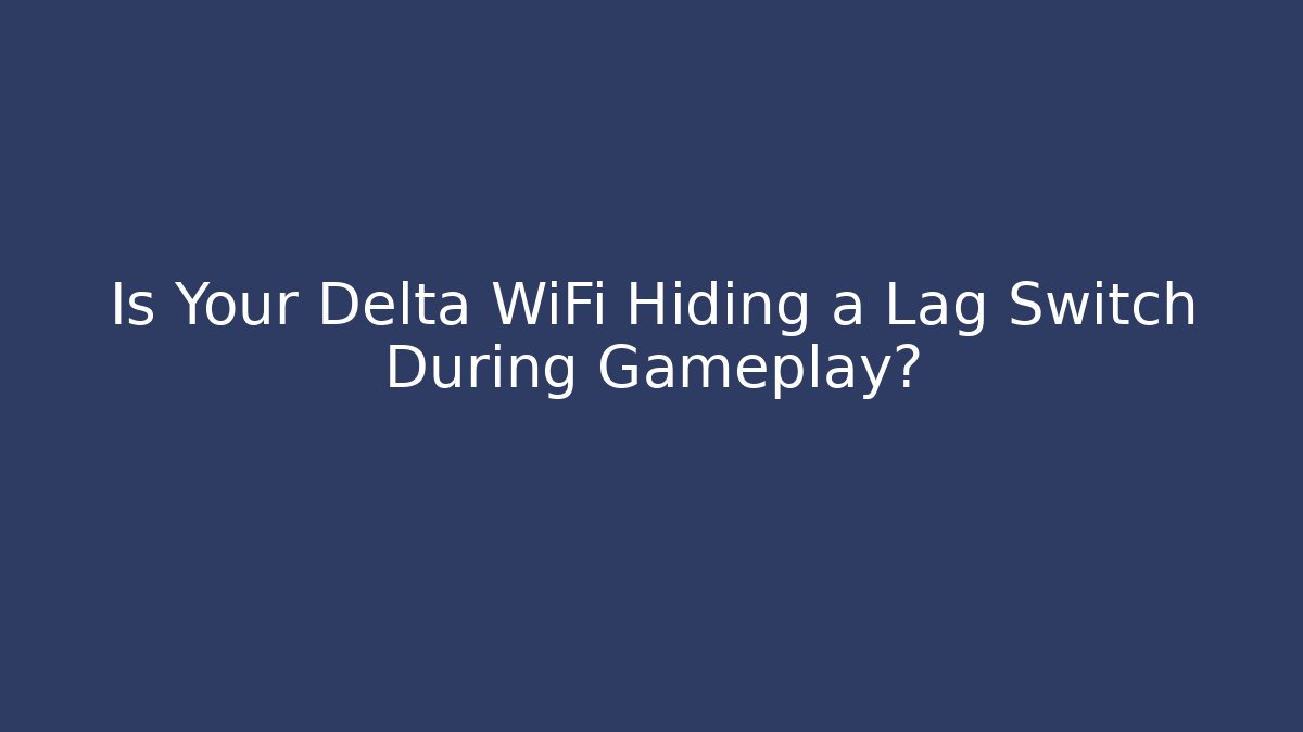 Is Your Delta WiFi Hiding a Lag Switch During Gameplay?