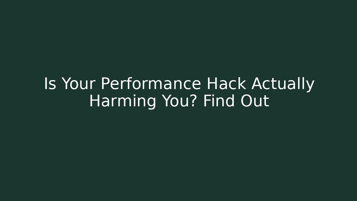 Is Your Performance Hack Actually Harming You? Find Out