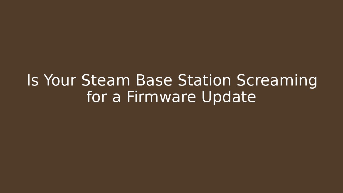 Is Your Steam Base Station Screaming for a Firmware Update