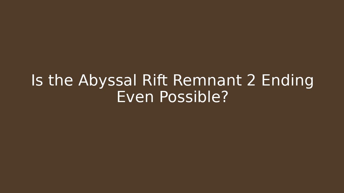 Is the Abyssal Rift Remnant 2 Ending Even Possible?