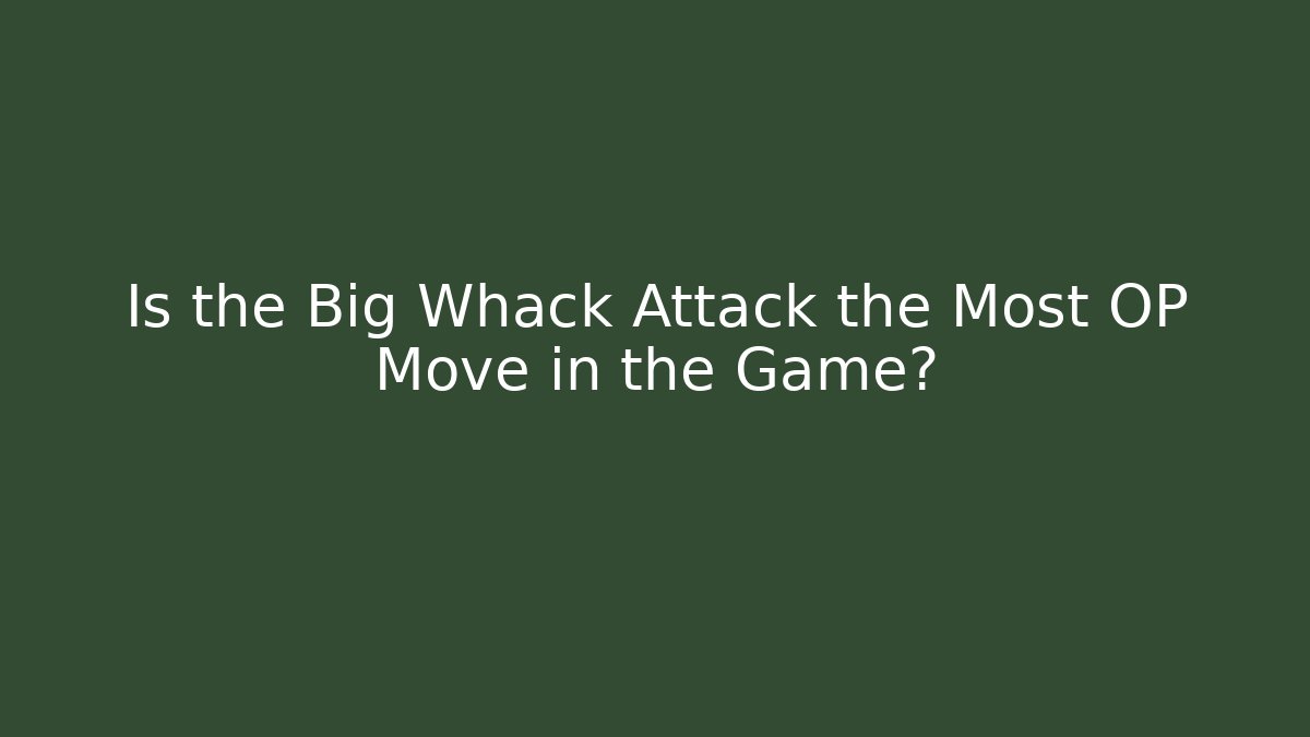 Is the Big Whack Attack the Most OP Move in the Game?