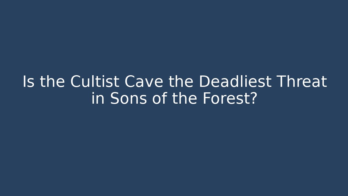 Is the Cultist Cave the Deadliest Threat in Sons of the Forest?