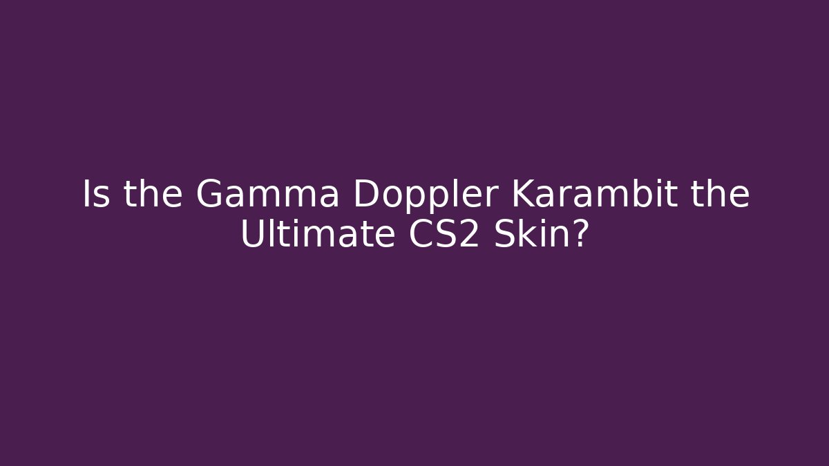 Is the Gamma Doppler Karambit the Ultimate CS2 Skin?