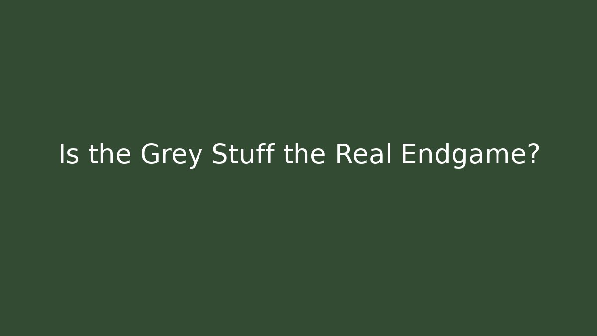 Is the Grey Stuff the Real Endgame?