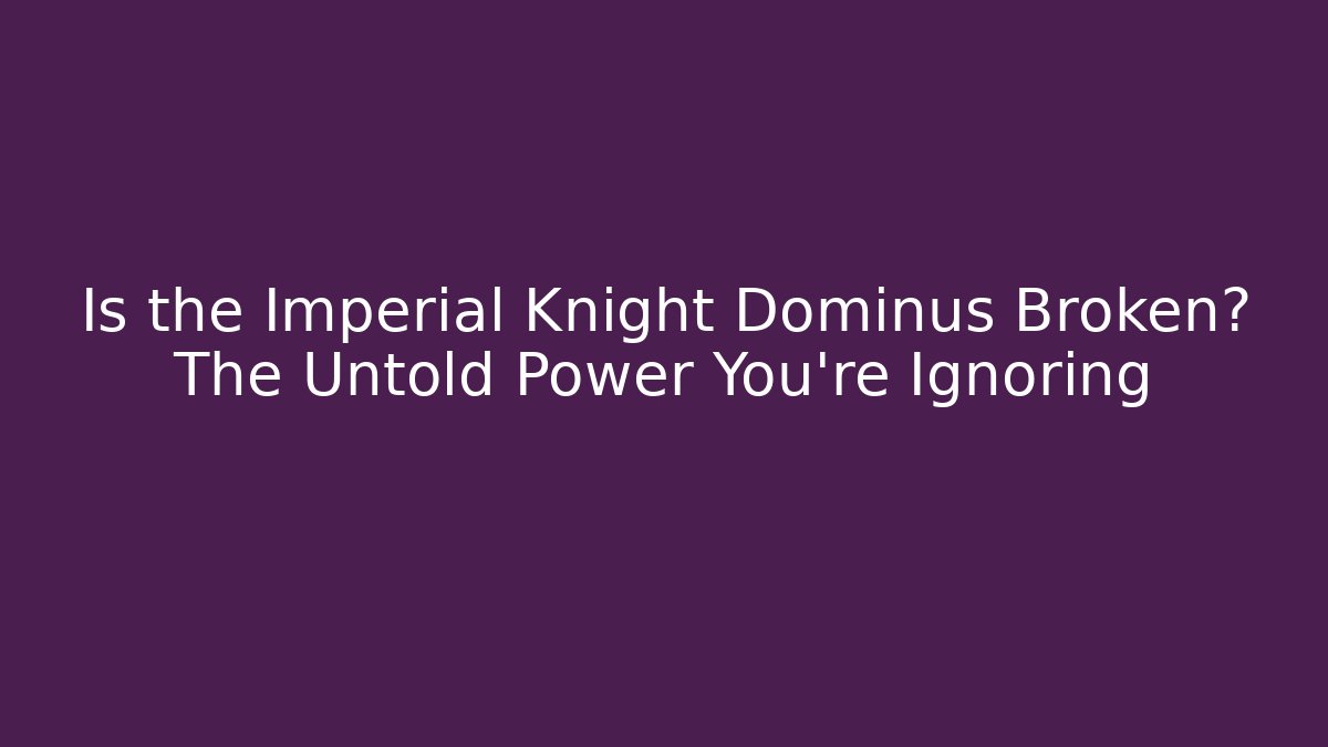 Is the Imperial Knight Dominus Broken? The Untold Power You’re Ignoring
