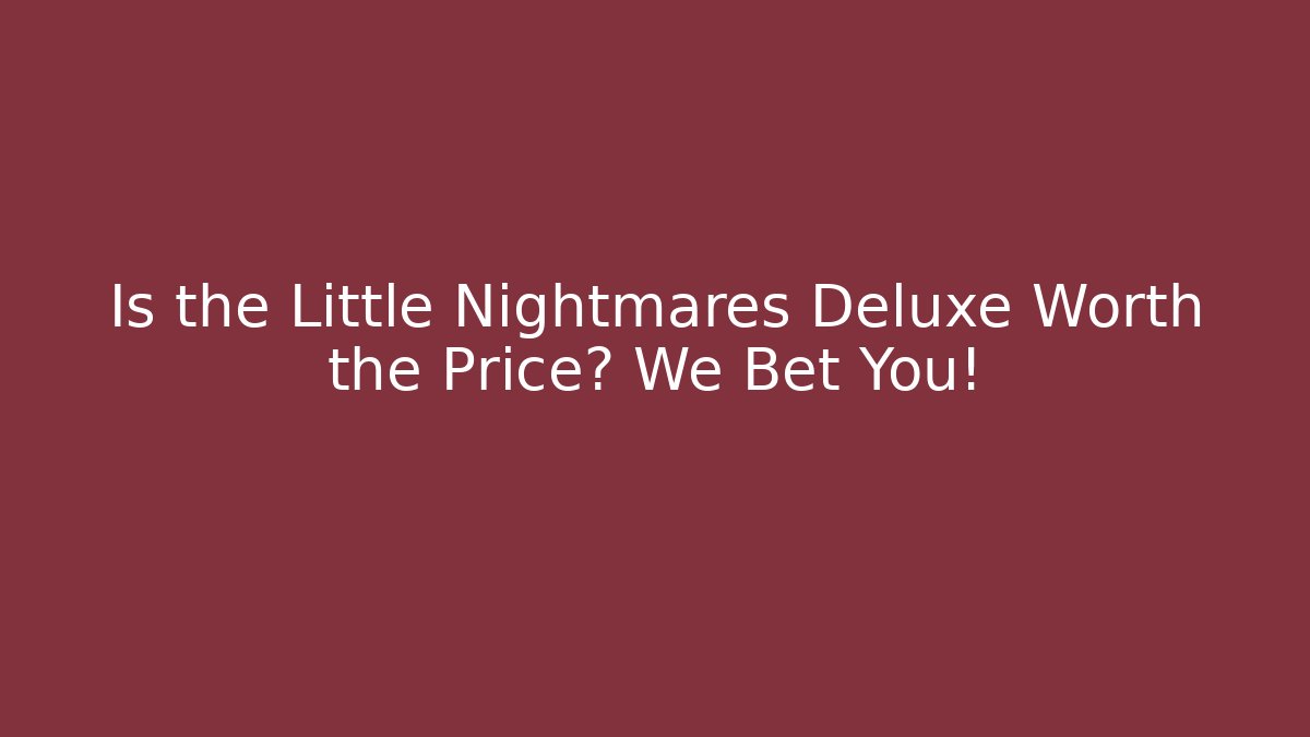 Is the Little Nightmares Deluxe Worth the Price? We Bet You!