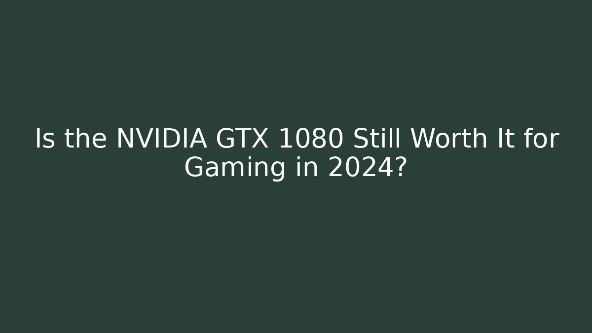 Is the NVIDIA GTX 1080 Still Worth It for Gaming in 2024?
