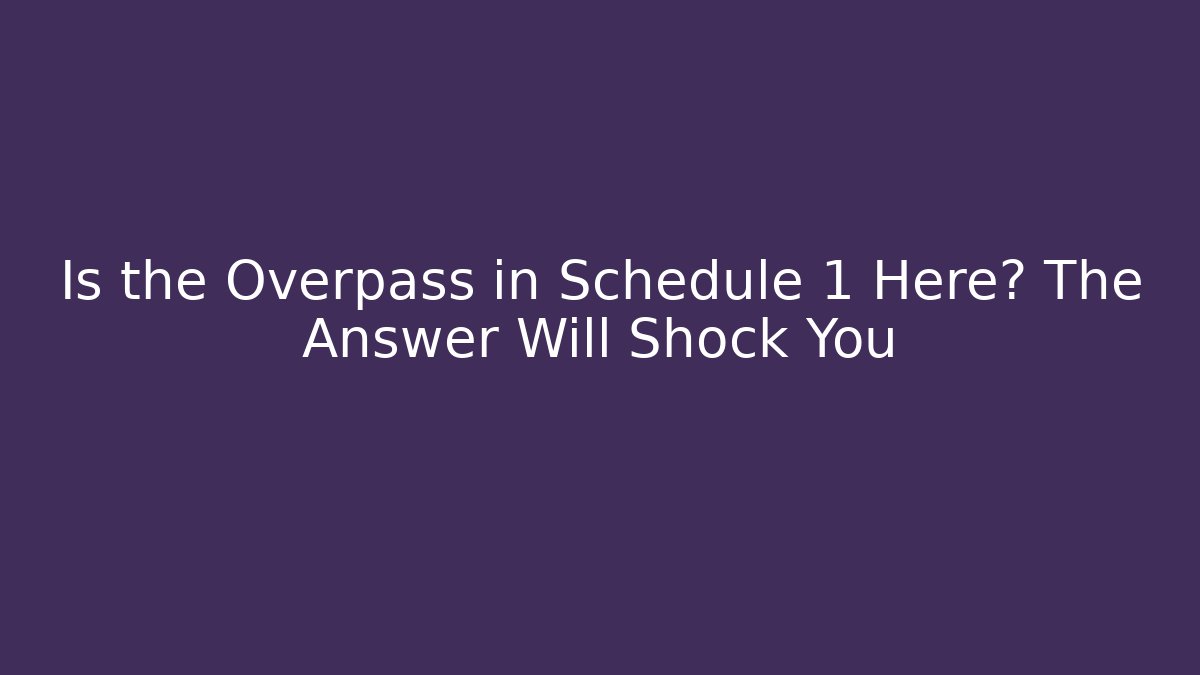 Is the Overpass in Schedule 1 Here? The Answer Will Shock You