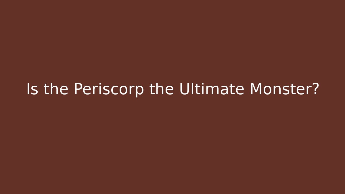 Is the Periscorp the Ultimate Monster?