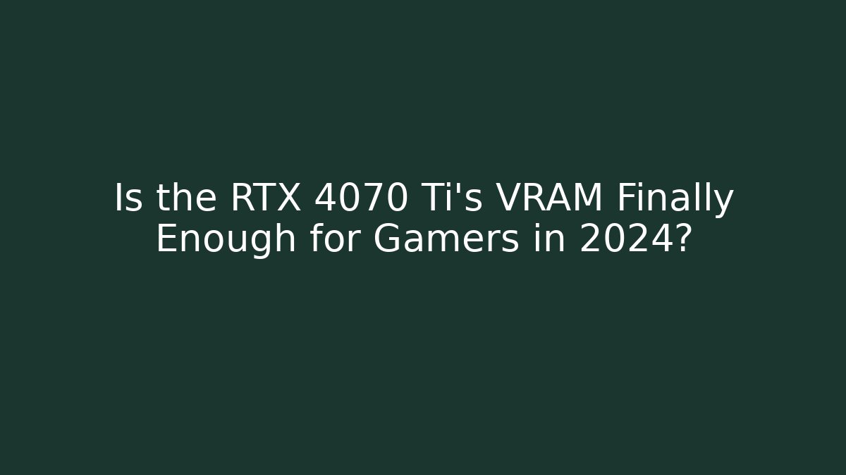 Is the RTX 4070 Ti’s VRAM Finally Enough for Gamers in 2024?