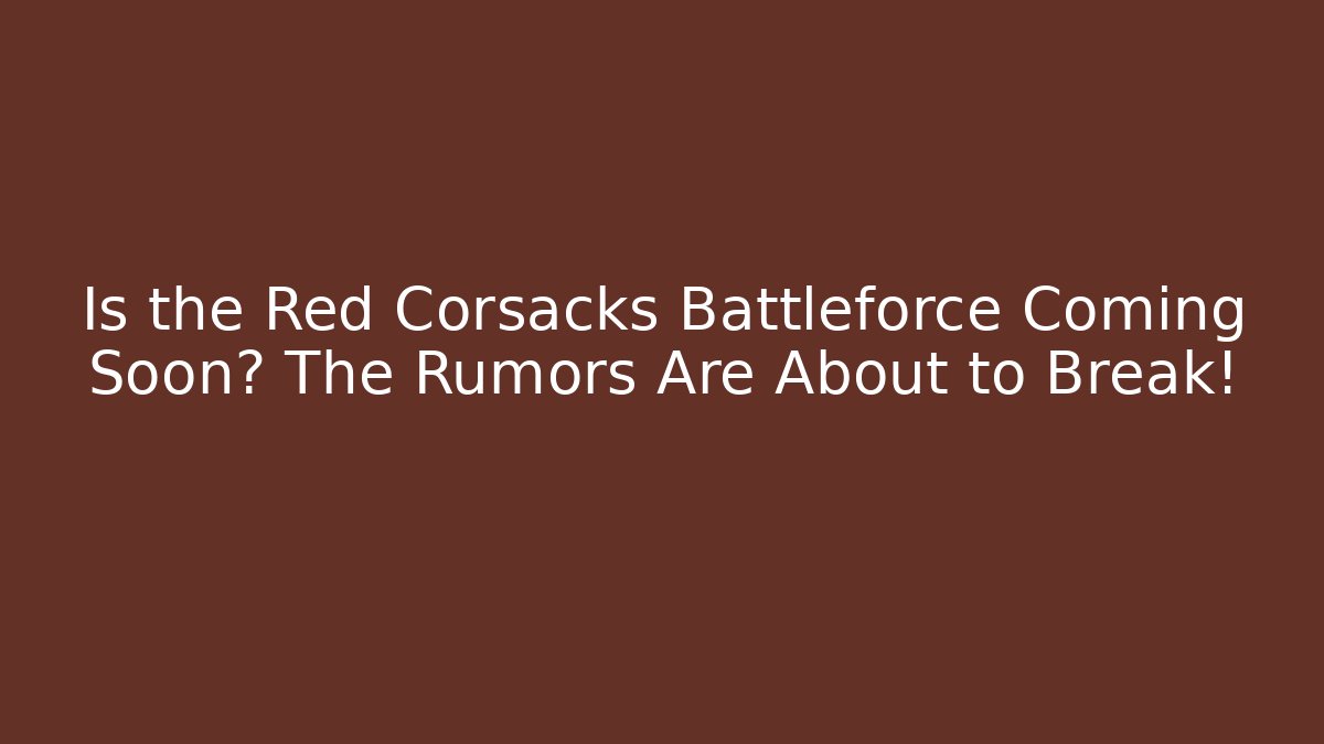 Is the Red Corsacks Battleforce Coming Soon? The Rumors Are About to Break!