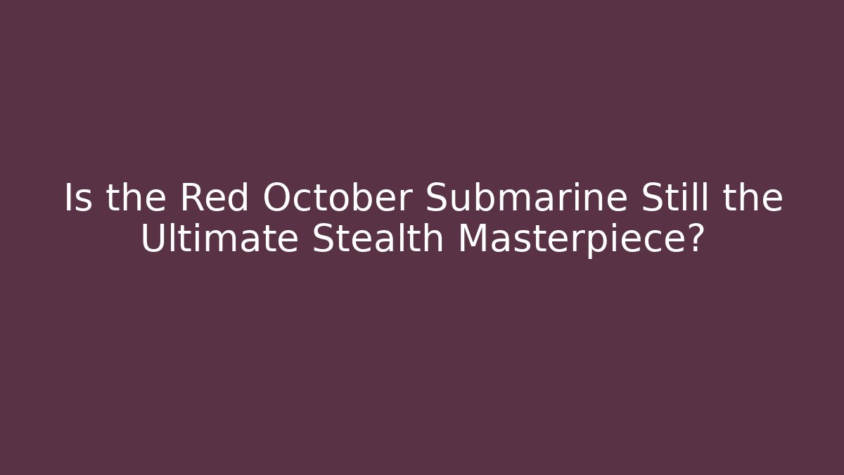 Is the Red October Submarine Still the Ultimate Stealth Masterpiece?