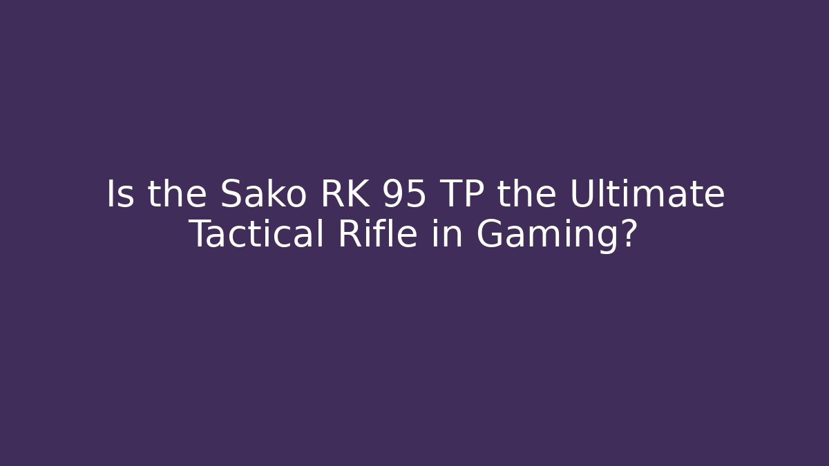 Is the Sako RK 95 TP the Ultimate Tactical Rifle in Gaming?