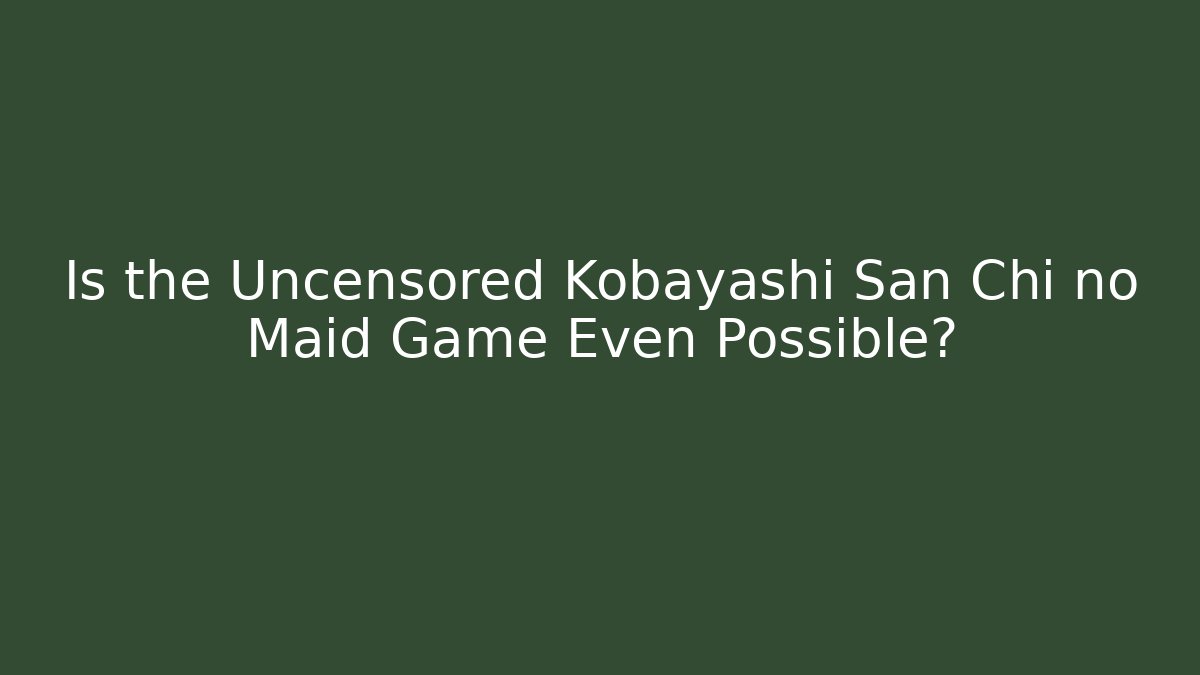 Is the Uncensored Kobayashi San Chi no Maid Game Even Possible?