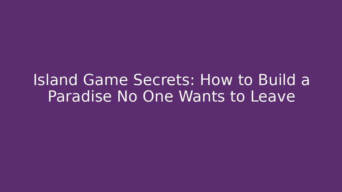 Island Game Secrets: How to Build a Paradise No One Wants to Leave