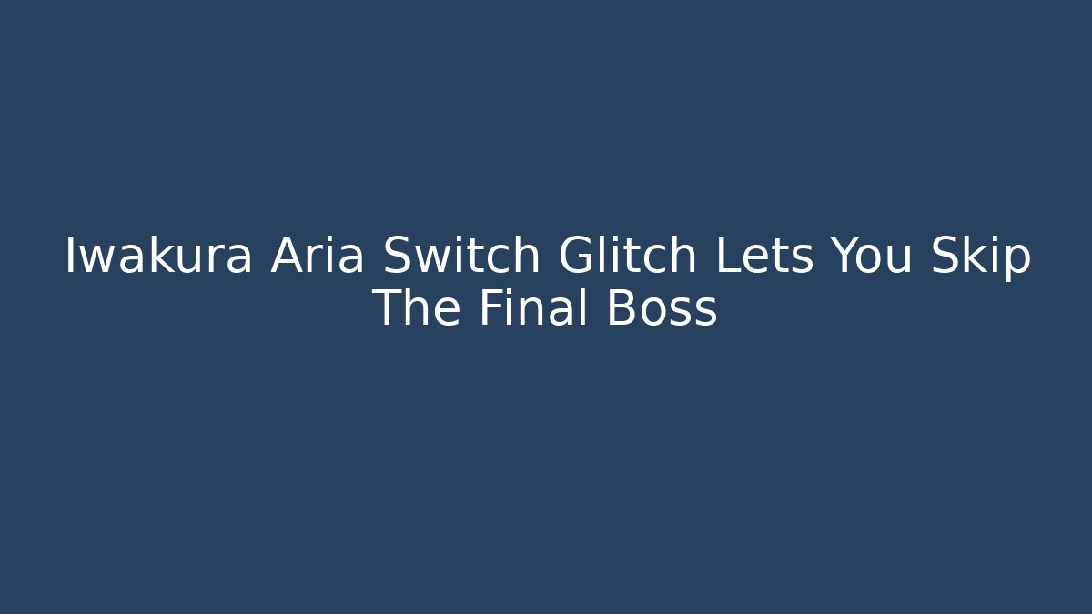 Iwakura Aria Switch Glitch Lets You Skip The Final Boss