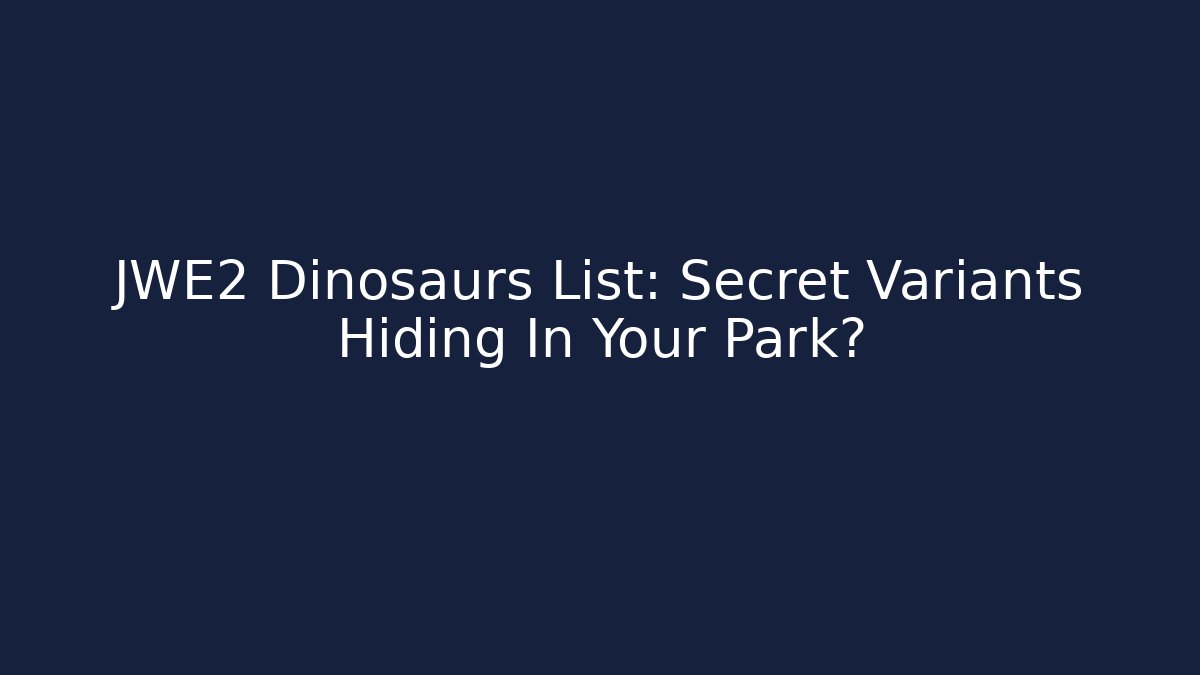 JWE2 Dinosaurs List: Secret Variants Hiding In Your Park?