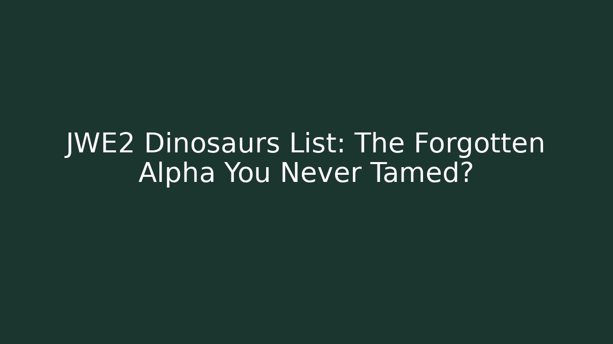 JWE2 Dinosaurs List: The Forgotten Alpha You Never Tamed?