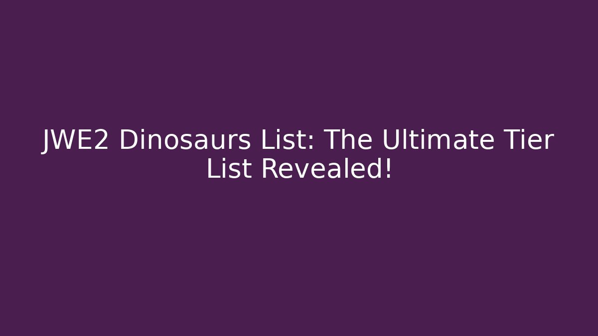 JWE2 Dinosaurs List: The Ultimate Tier List Revealed!