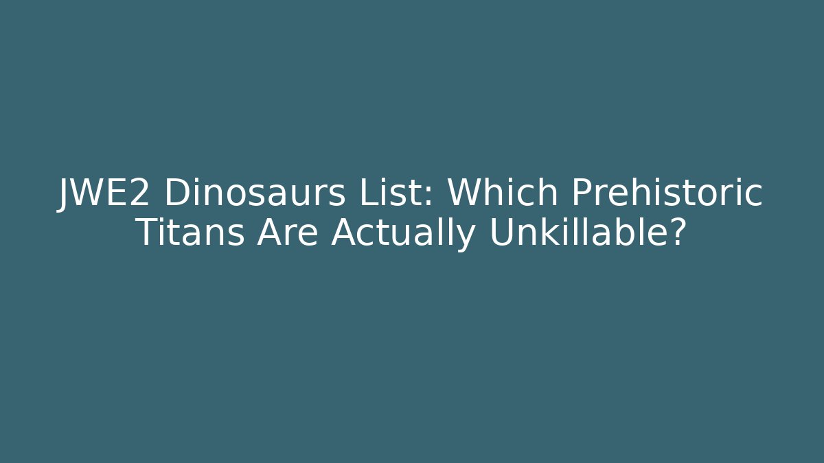 JWE2 Dinosaurs List: Which Prehistoric Titans Are Actually Unkillable?