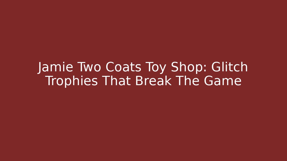 Jamie Two Coats Toy Shop: Glitch Trophies That Break The Game