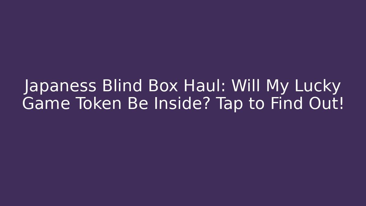 Japaness Blind Box Haul: Will My Lucky Game Token Be Inside? Tap to Find Out!
