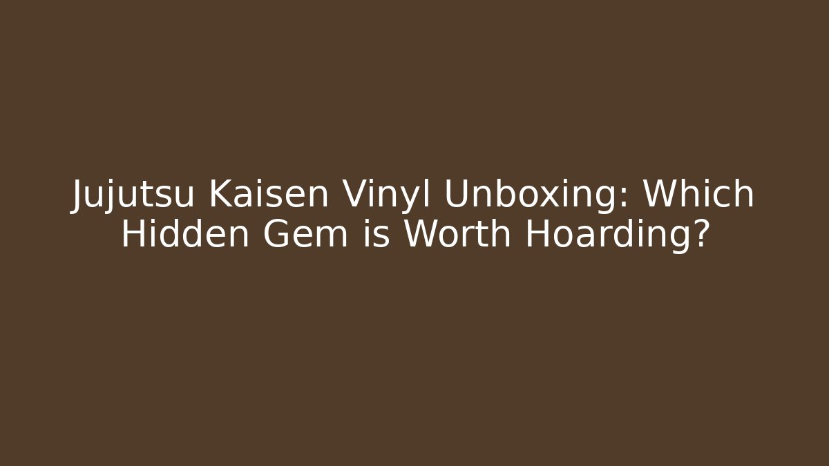 Jujutsu Kaisen Vinyl Unboxing: Which Hidden Gem is Worth Hoarding?