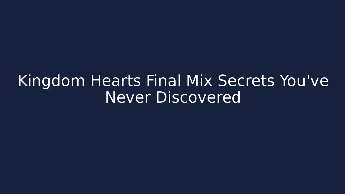 Kingdom Hearts Final Mix Secrets You've Never Discovered