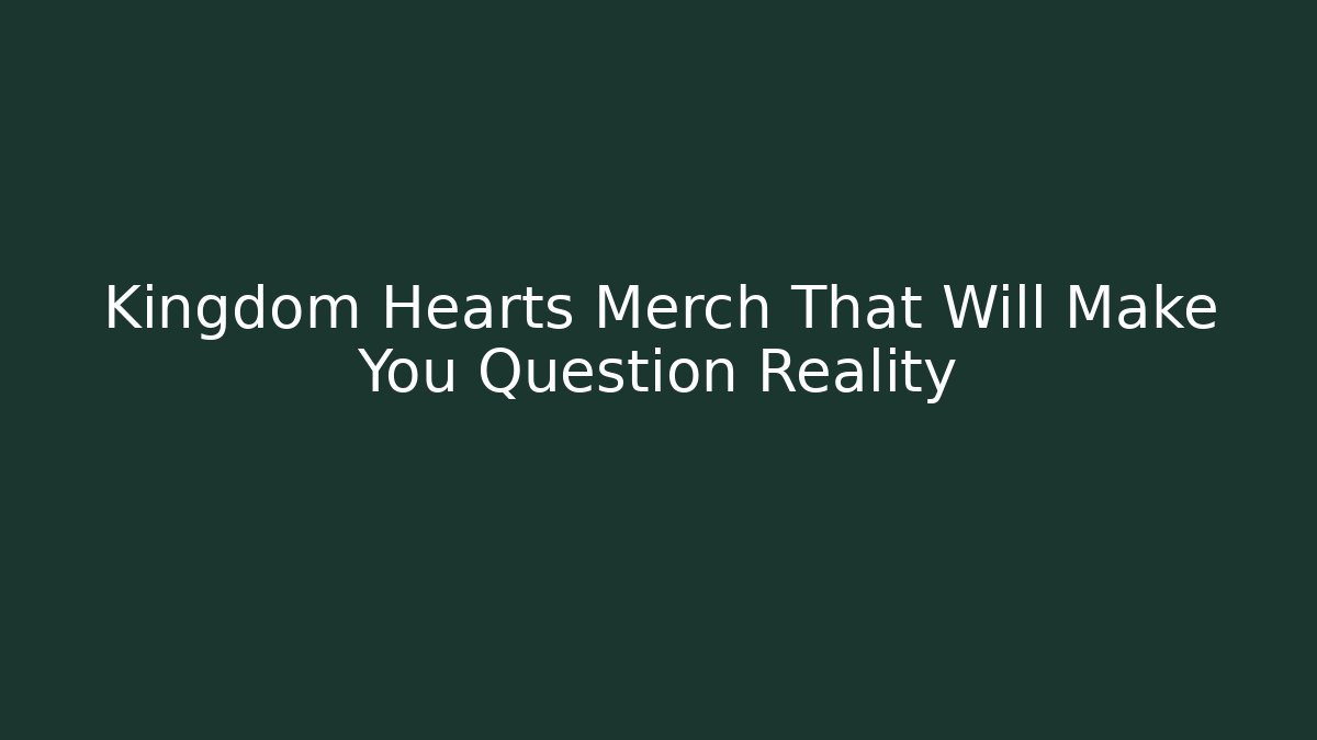 Kingdom Hearts Merch That Will Make You Question Reality