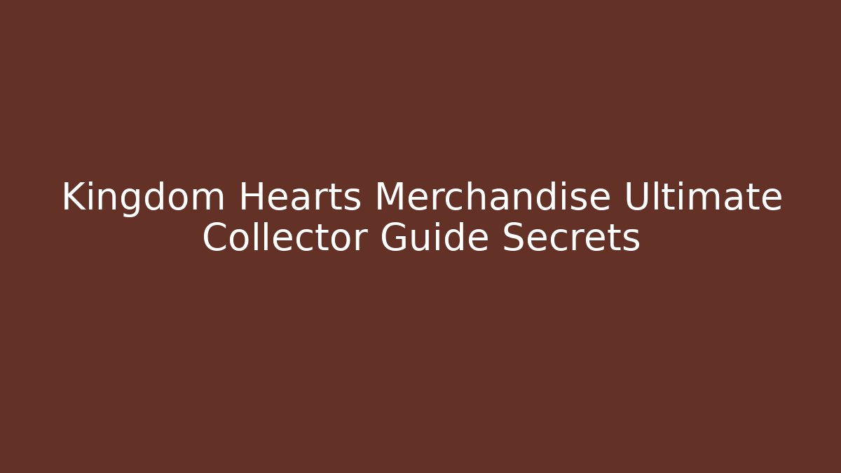 Kingdom Hearts Merchandise Ultimate Collector Guide Secrets