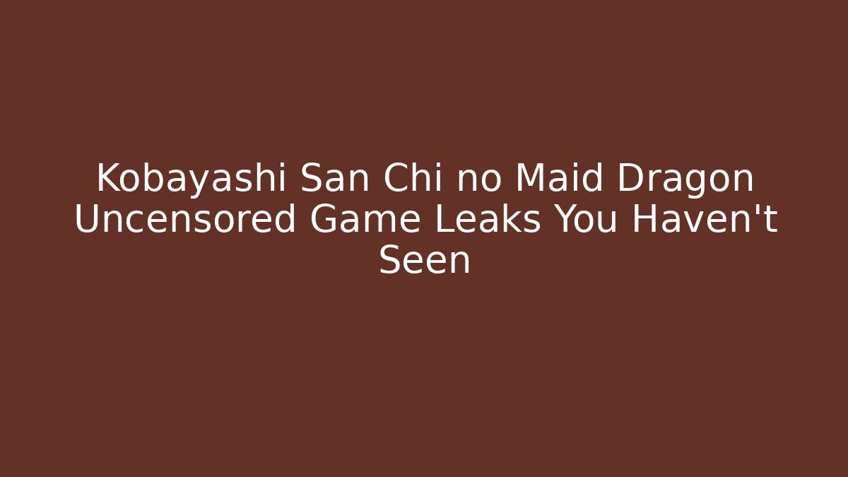 Kobayashi San Chi no Maid Dragon Uncensored Game Leaks You Haven't Seen