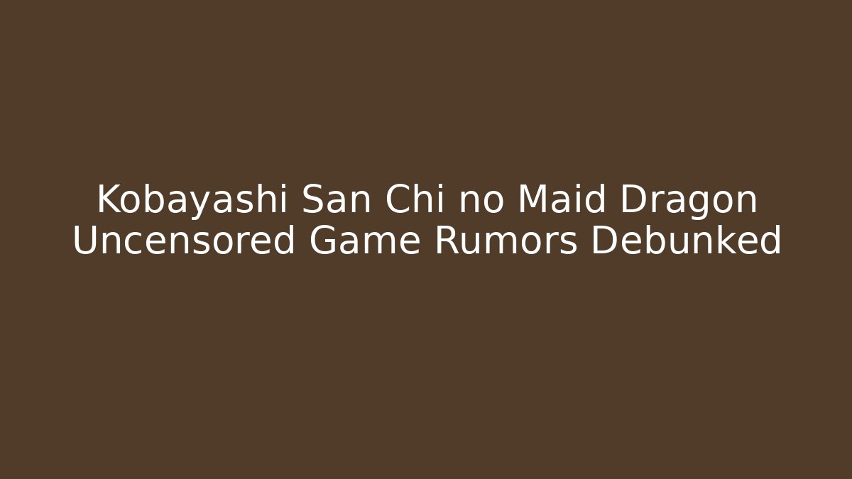Kobayashi San Chi no Maid Dragon Uncensored Game Rumors Debunked