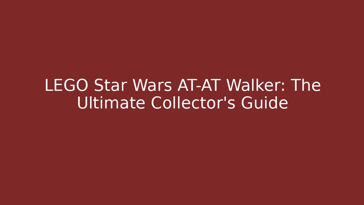 LEGO Star Wars AT-AT Walker: The Ultimate Collector's Guide