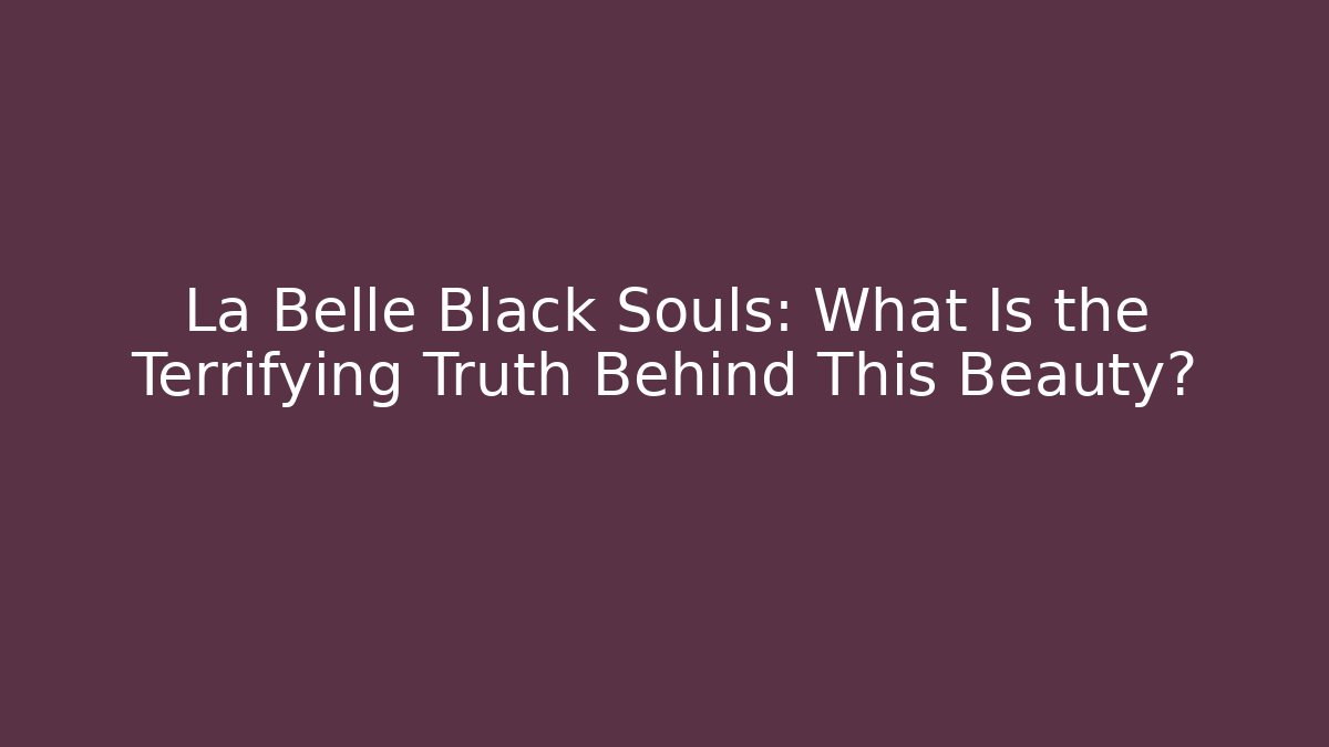 La Belle Black Souls: What Is the Terrifying Truth Behind This Beauty?