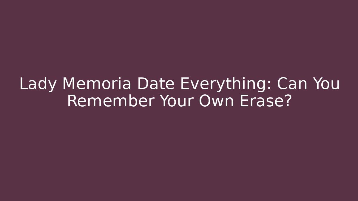 Lady Memoria Date Everything: Can You Remember Your Own Erase?
