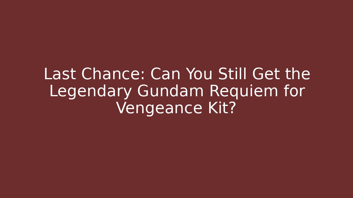 Last Chance: Can You Still Get the Legendary Gundam Requiem for Vengeance Kit?