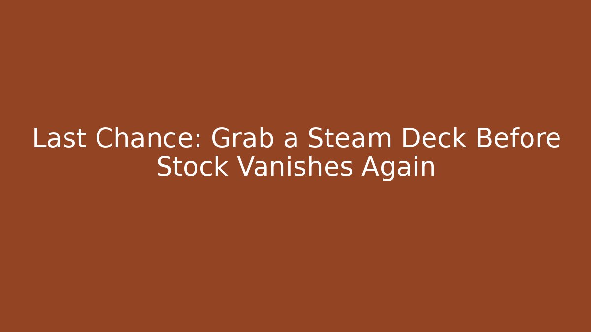 Last Chance: Grab a Steam Deck Before Stock Vanishes Again