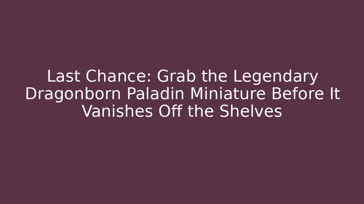 Last Chance: Grab the Legendary Dragonborn Paladin Miniature Before It Vanishes Off the Shelves