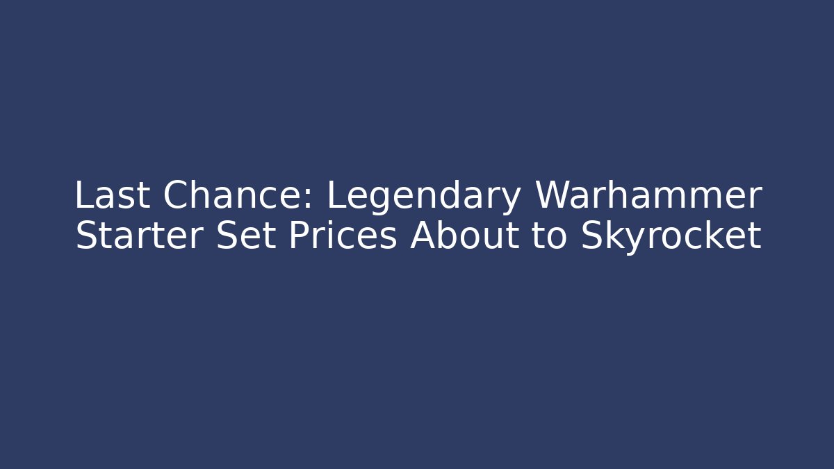 Last Chance: Legendary Warhammer Starter Set Prices About to Skyrocket