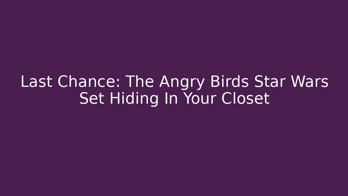 Last Chance: The Angry Birds Star Wars Set Hiding In Your Closet