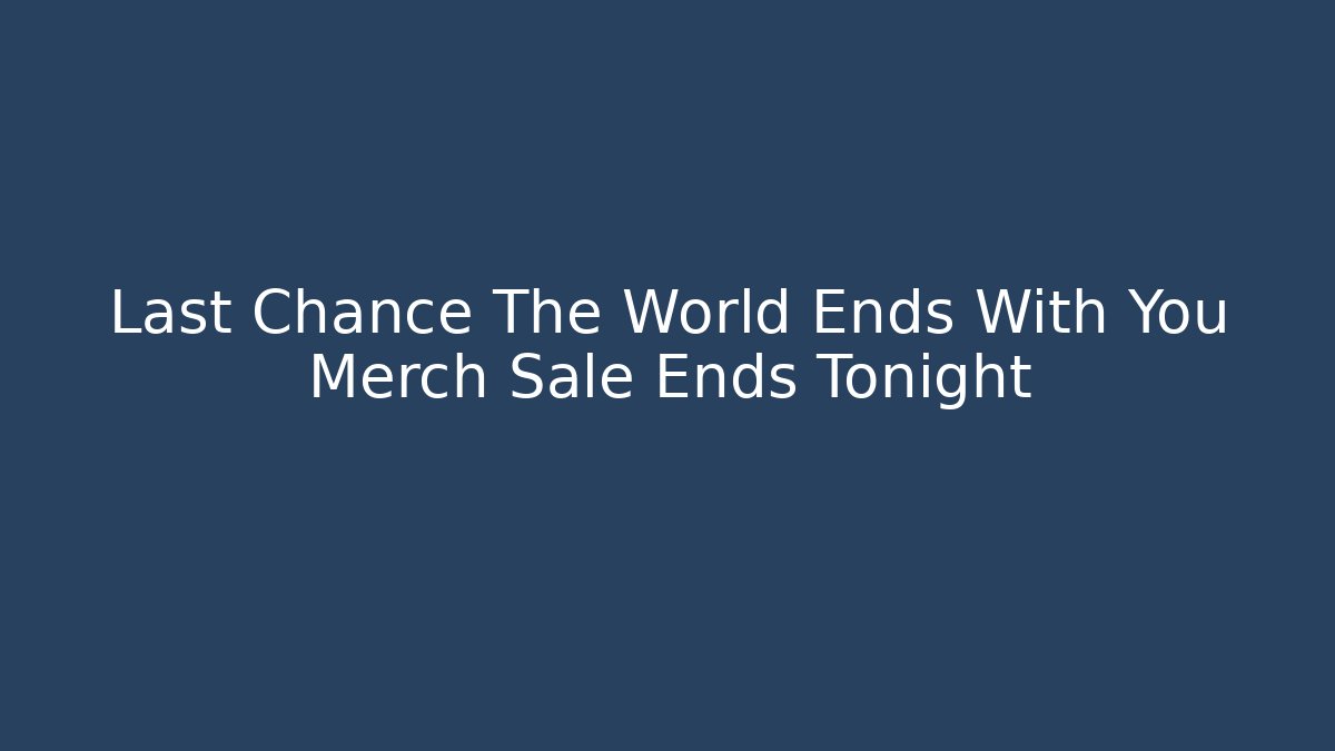 Last Chance The World Ends With You Merch Sale Ends Tonight