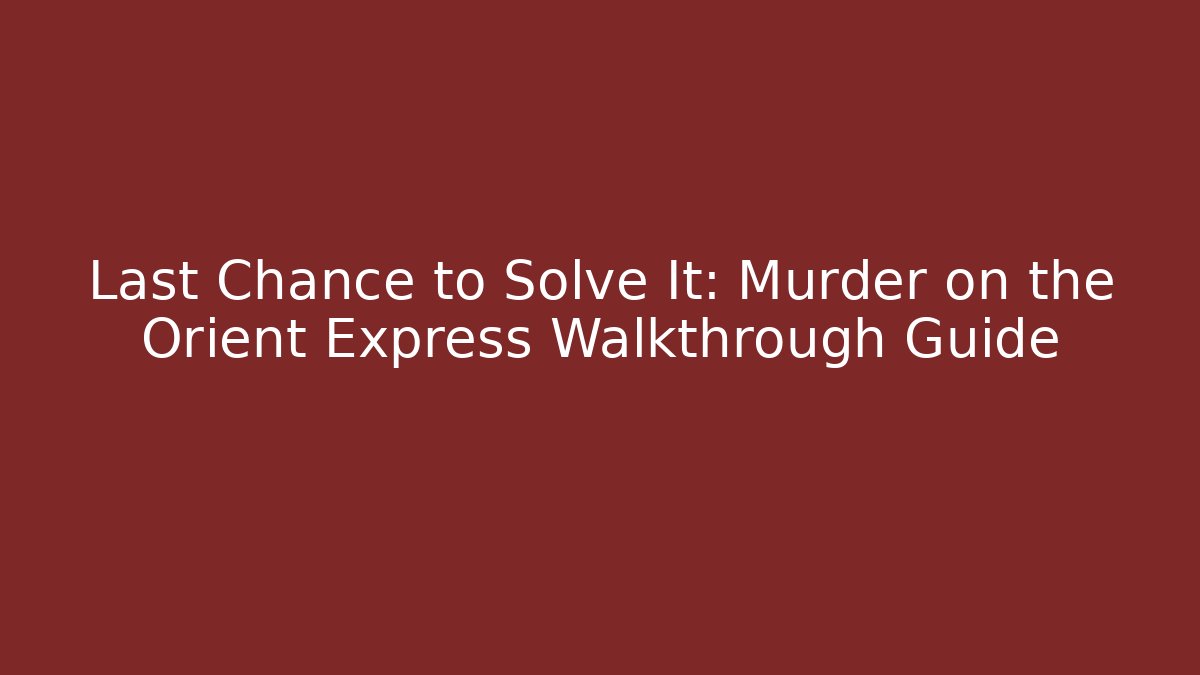 Last Chance to Solve It: Murder on the Orient Express Walkthrough Guide