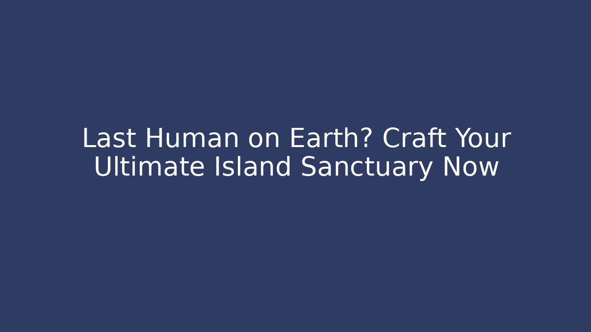 Last Human on Earth? Craft Your Ultimate Island Sanctuary Now