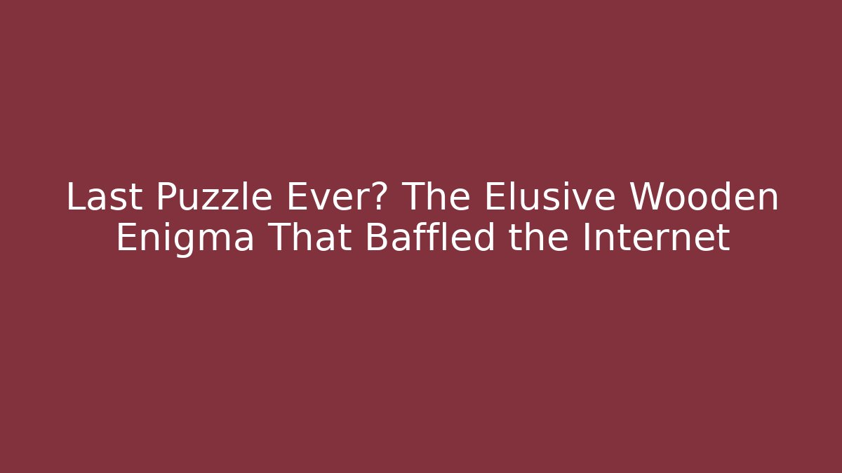 Last Puzzle Ever? The Elusive Wooden Enigma That Baffled the Internet