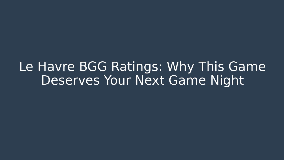 Le Havre BGG Ratings: Why This Game Deserves Your Next Game Night