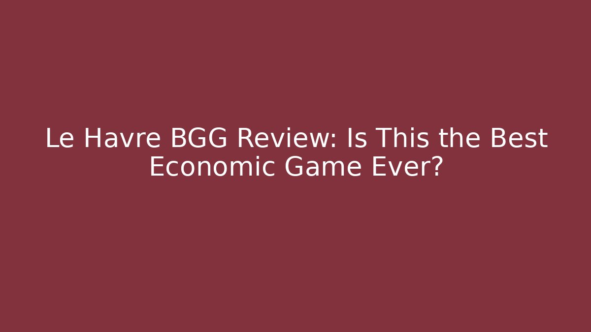Le Havre BGG Review: Is This the Best Economic Game Ever?