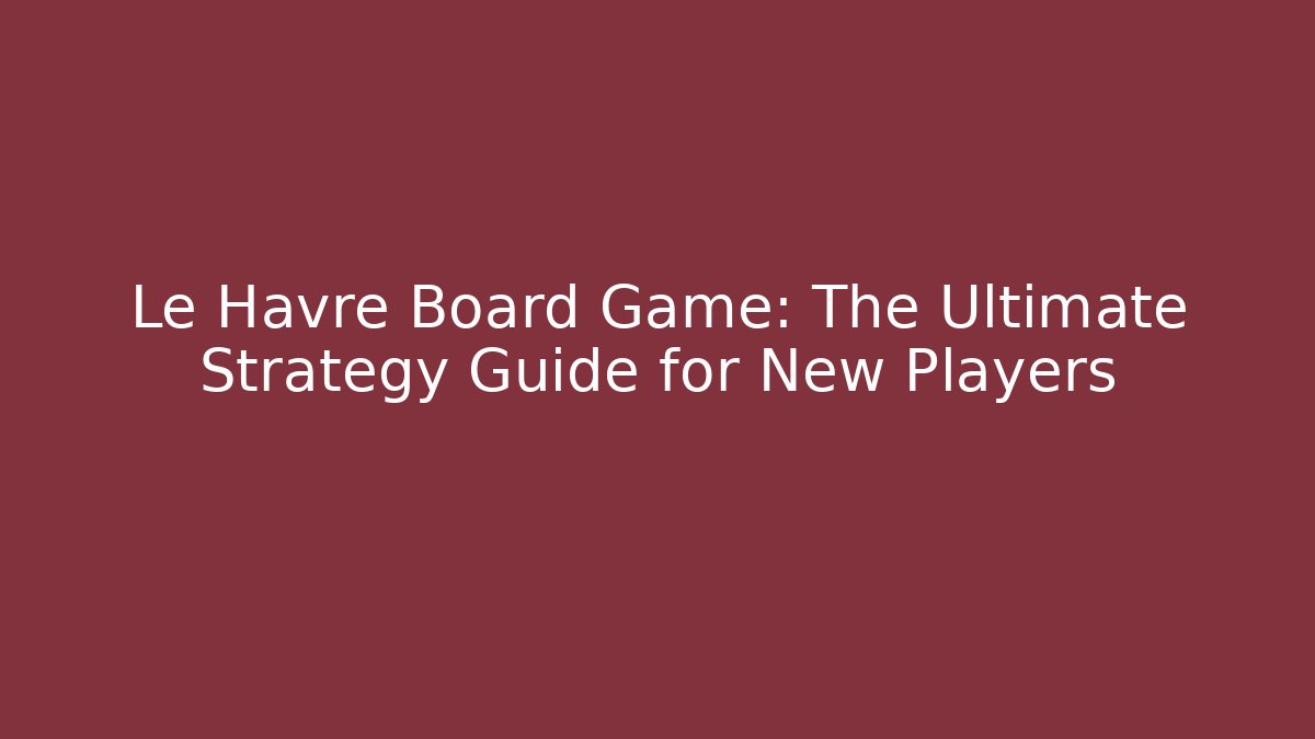 Le Havre Board Game: The Ultimate Strategy Guide for New Players