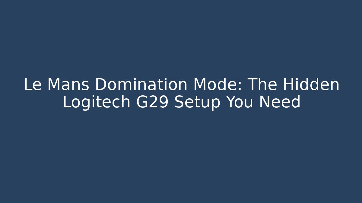 Le Mans Domination Mode: The Hidden Logitech G29 Setup You Need